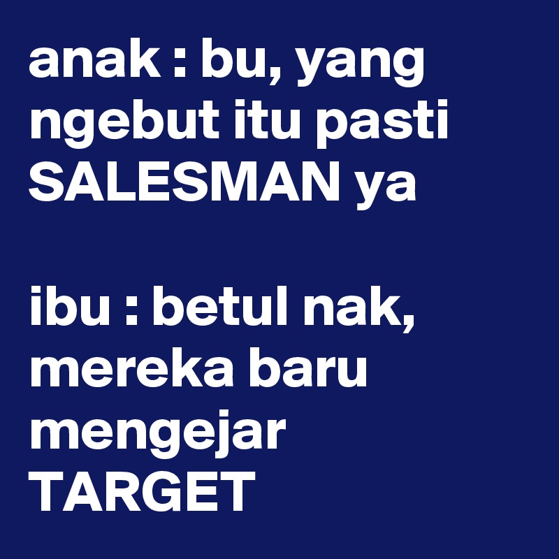 anak : bu, yang ngebut itu pasti SALESMAN ya

ibu : betul nak, mereka baru mengejar TARGET