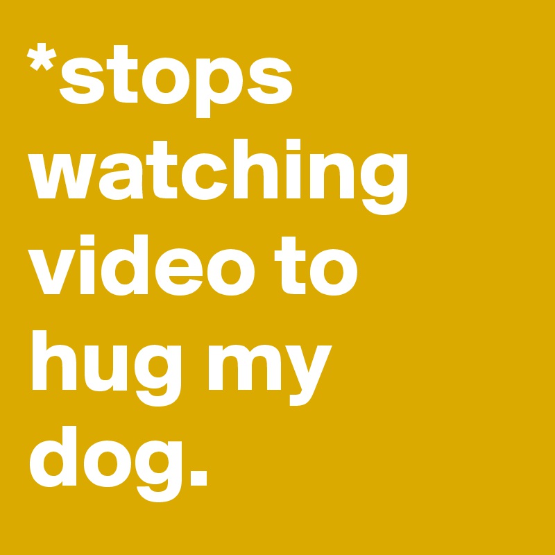 *stops watching video to hug my dog.