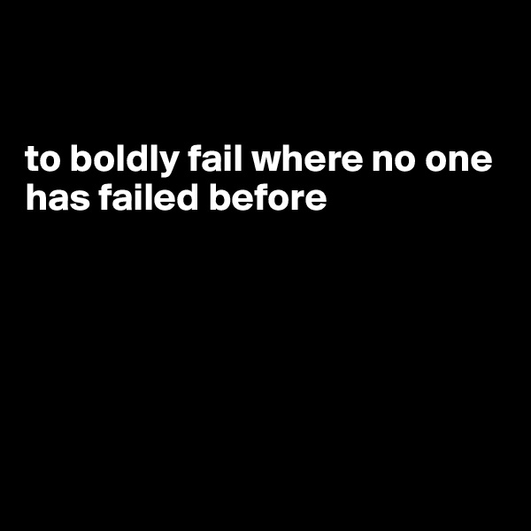 


to boldly fail where no one has failed before






