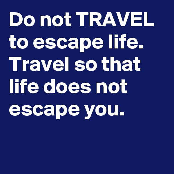 Do not TRAVEL to escape life. Travel so that life does not escape you.

