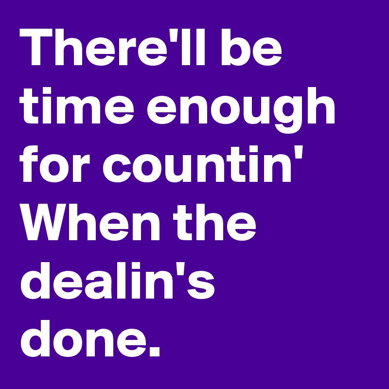 There'll be time enough for countin'
When the dealin's done.