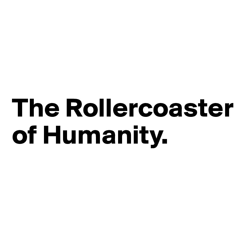 


The Rollercoaster of Humanity.


