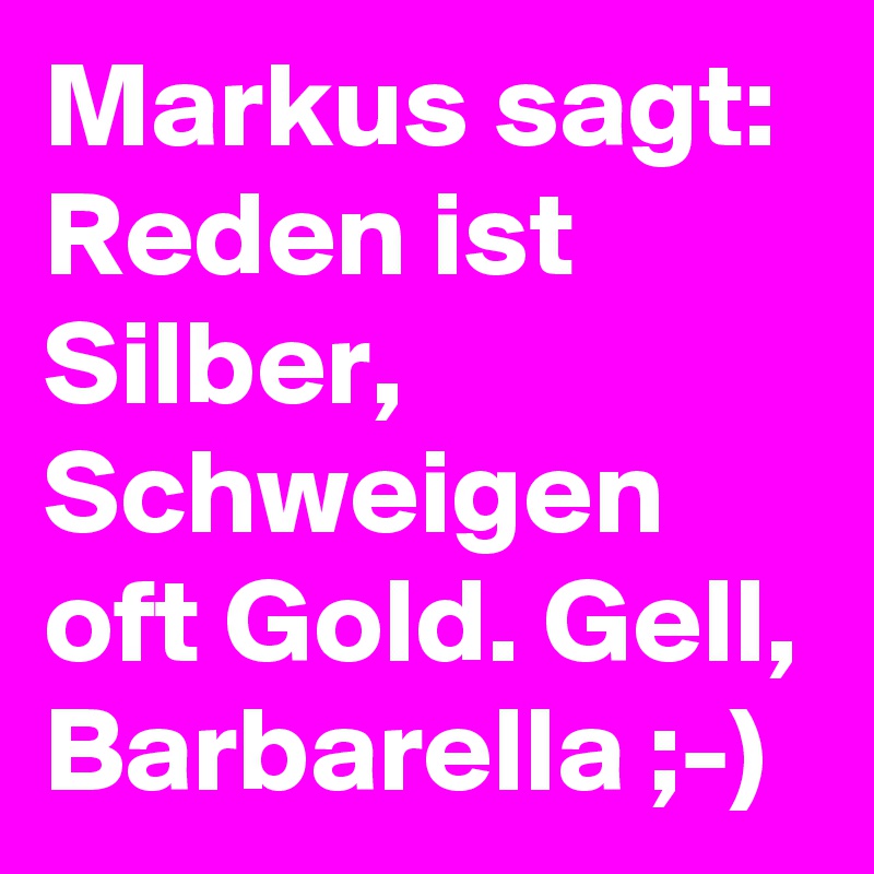 Markus sagt: Reden ist Silber, Schweigen oft Gold. Gell, Barbarella ;-)