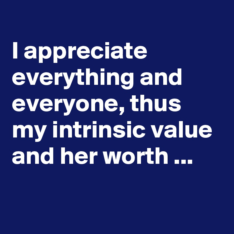 
I appreciate everything and everyone, thus my intrinsic value and her worth ...

