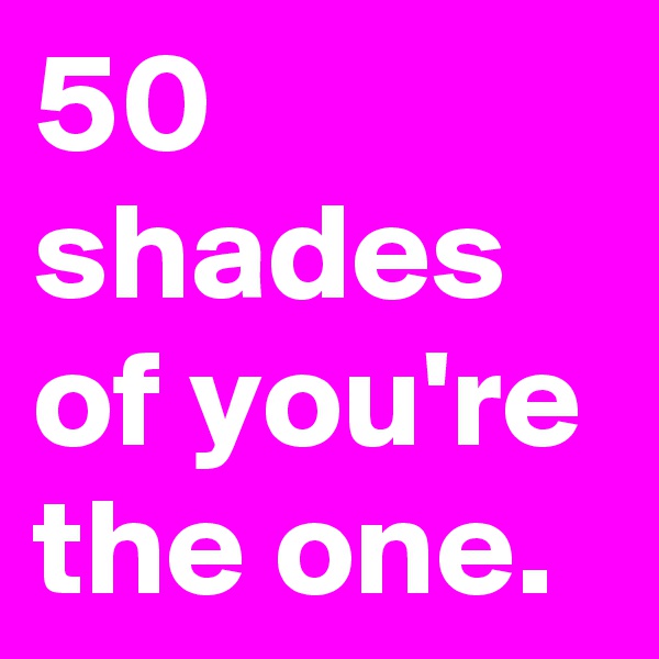 50 shades of you're the one.