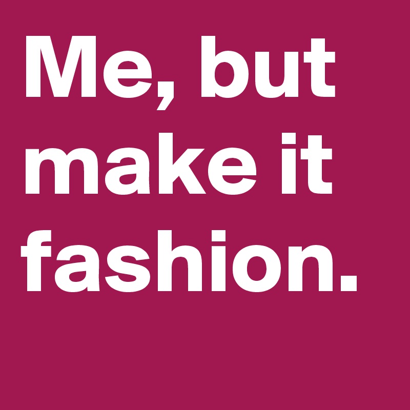Me, but make it fashion.