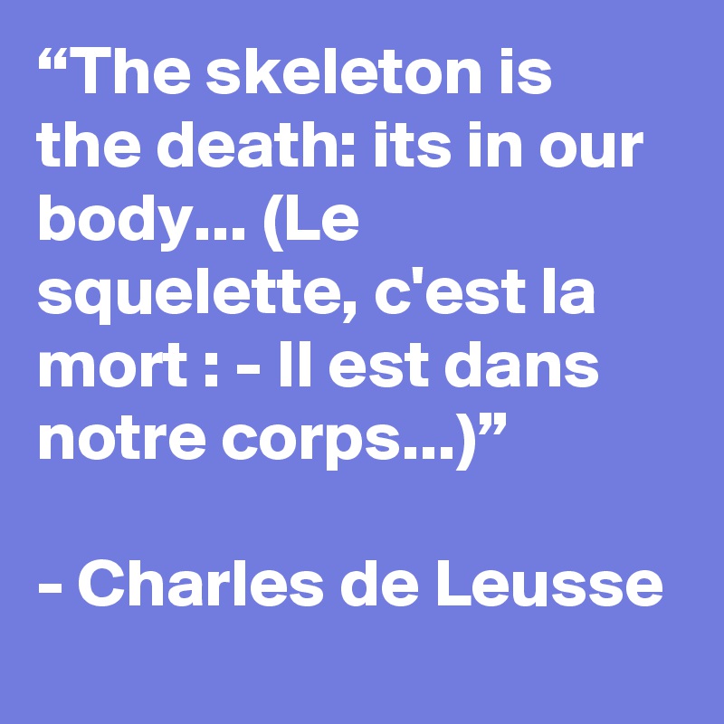 “The skeleton is the death: its in our body... (Le squelette, c'est la mort : - Il est dans notre corps...)”

- Charles de Leusse