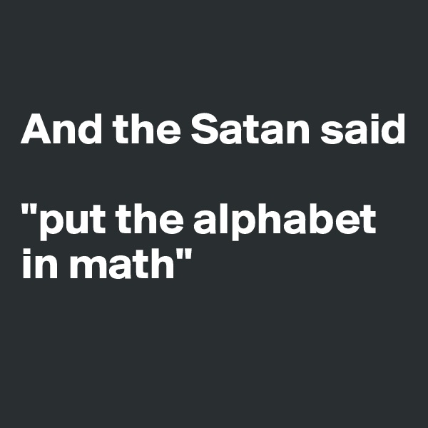 

And the Satan said

"put the alphabet in math"

