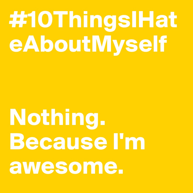 #10ThingsIHateAboutMyself 


Nothing. Because I'm awesome. 