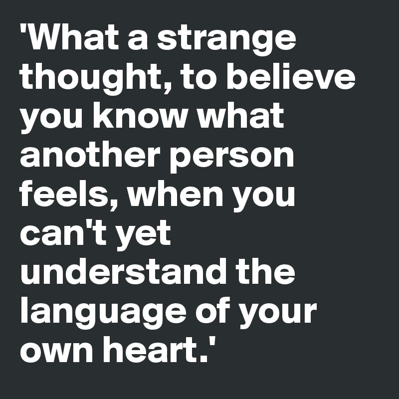 'What a strange thought, to believe you know what another person feels, when you can't yet understand the language of your own heart.'