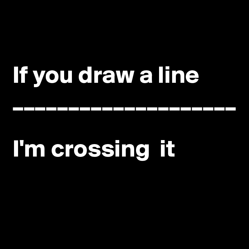  

If you draw a line
____________________

I'm crossing  it

