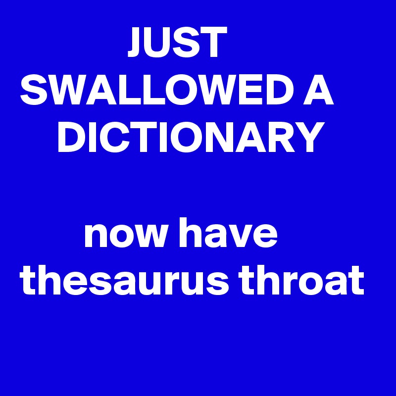             JUST SWALLOWED A
    DICTIONARY

       now have thesaurus throat
