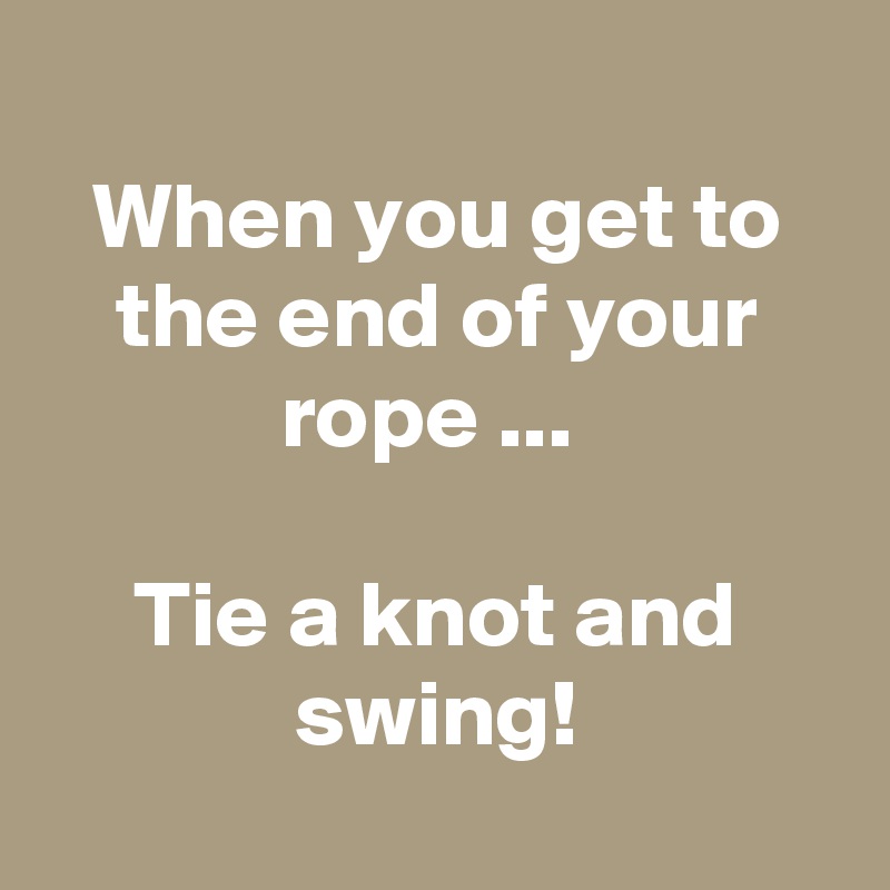 
When you get to the end of your rope ... 

Tie a knot and swing!
