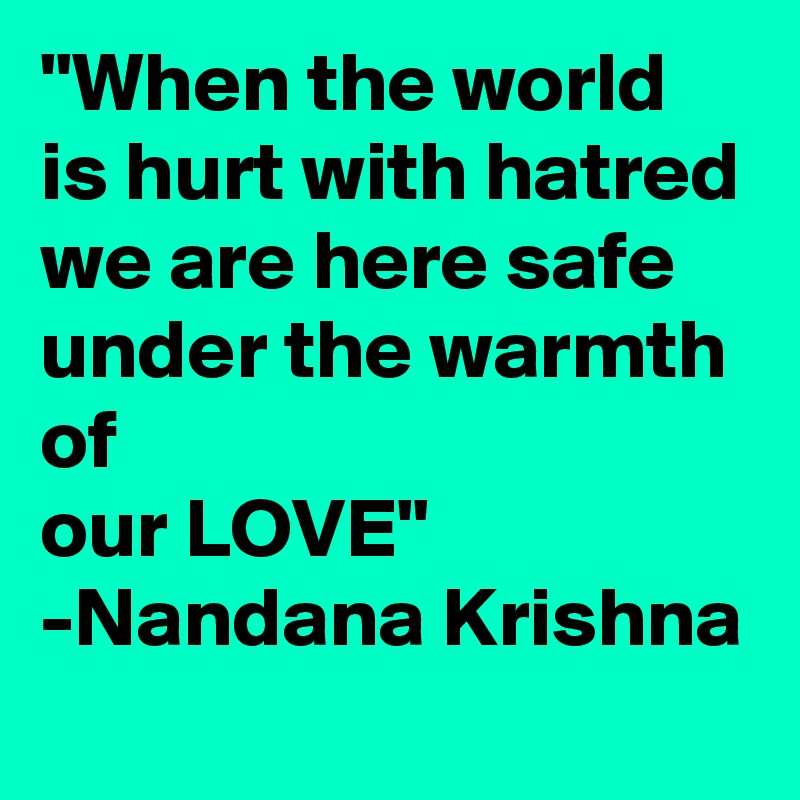 "When the world is hurt with hatred we are here safe under the warmth of
our LOVE"
-Nandana Krishna