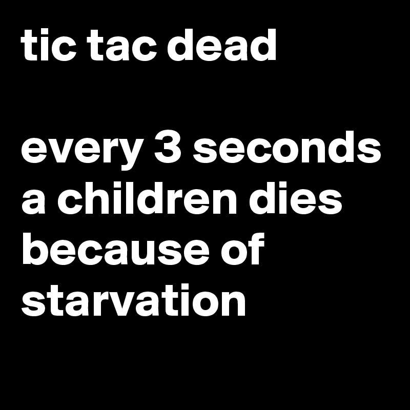 tic tac dead

every 3 seconds a children dies because of starvation
