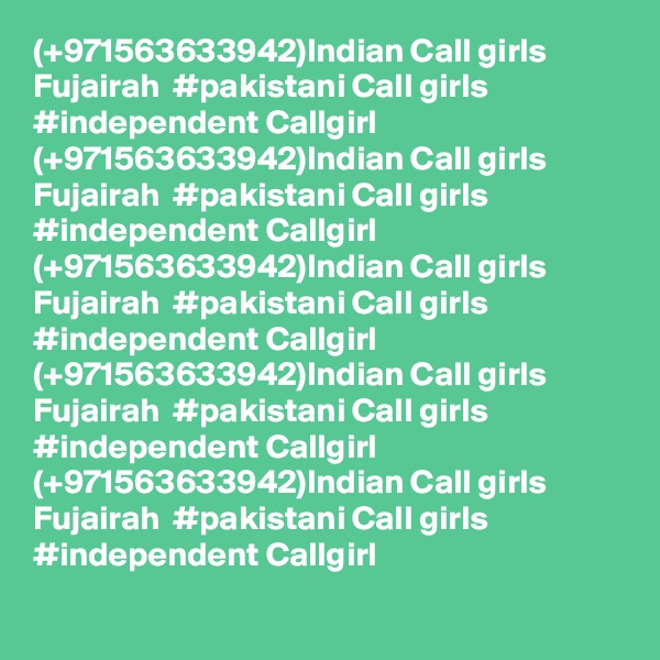 (+971563633942)Indian Call girls Fujairah  #pakistani Call girls #independent Callgirl
(+971563633942)Indian Call girls Fujairah  #pakistani Call girls #independent Callgirl
(+971563633942)Indian Call girls Fujairah  #pakistani Call girls #independent Callgirl
(+971563633942)Indian Call girls Fujairah  #pakistani Call girls #independent Callgirl
(+971563633942)Indian Call girls Fujairah  #pakistani Call girls #independent Callgirl
