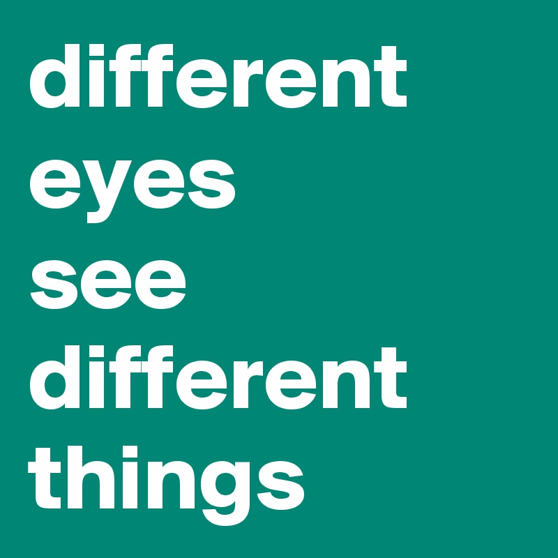 different 
eyes
see
different
things