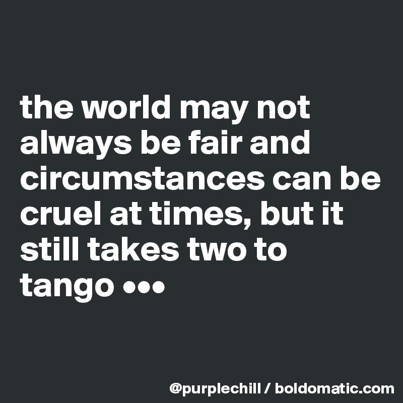 

the world may not always be fair and circumstances can be cruel at times, but it still takes two to tango •••

