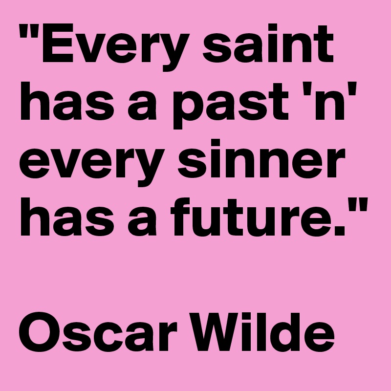 "Every saint has a past 'n' every sinner has a future."

Oscar Wilde