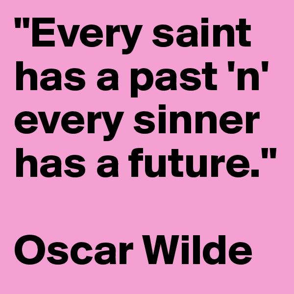 "Every saint has a past 'n' every sinner has a future."

Oscar Wilde