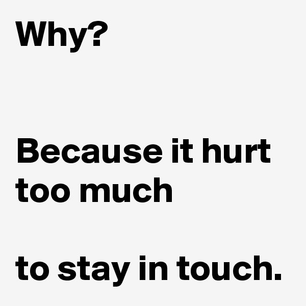 Why?


Because it hurt too much 

to stay in touch.