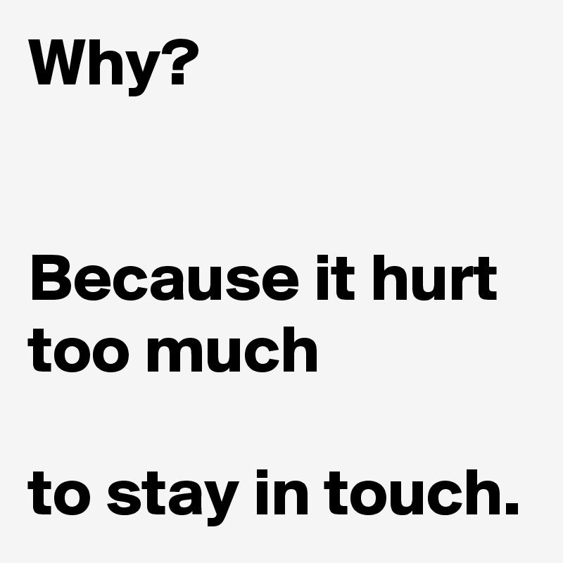 Why?


Because it hurt too much 

to stay in touch.