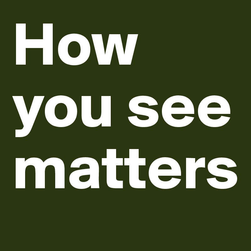 How you see matters