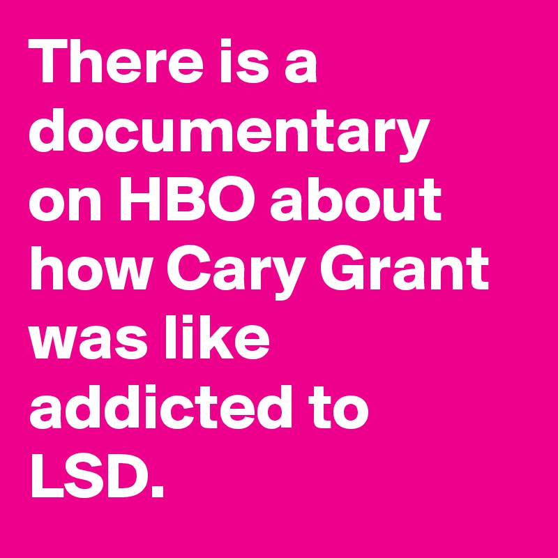 There is a documentary on HBO about how Cary Grant was like addicted to LSD.