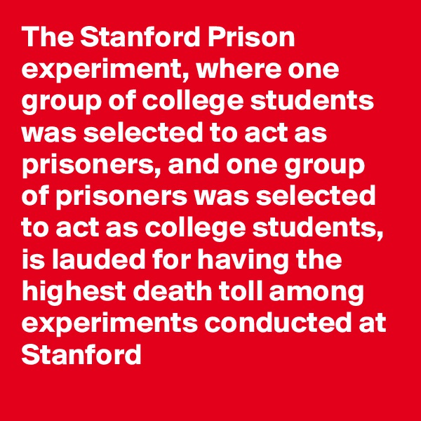 The Stanford Prison experiment, where one group of college students was selected to act as prisoners, and one group of prisoners was selected to act as college students, is lauded for having the highest death toll among experiments conducted at Stanford