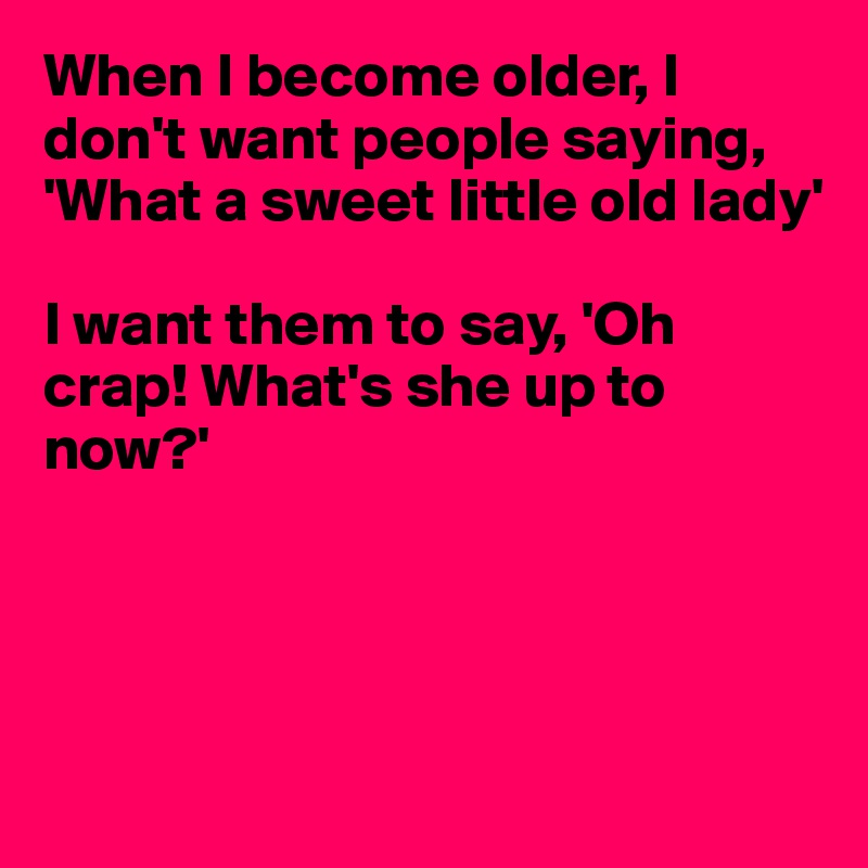 When I become older, I don't want people saying, 'What a sweet little old lady'

I want them to say, 'Oh crap! What's she up to now?'





