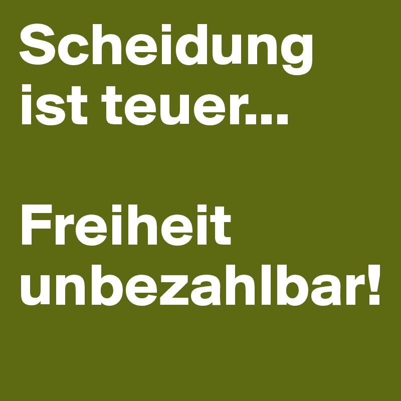 Scheidung ist teuer...

Freiheit unbezahlbar!