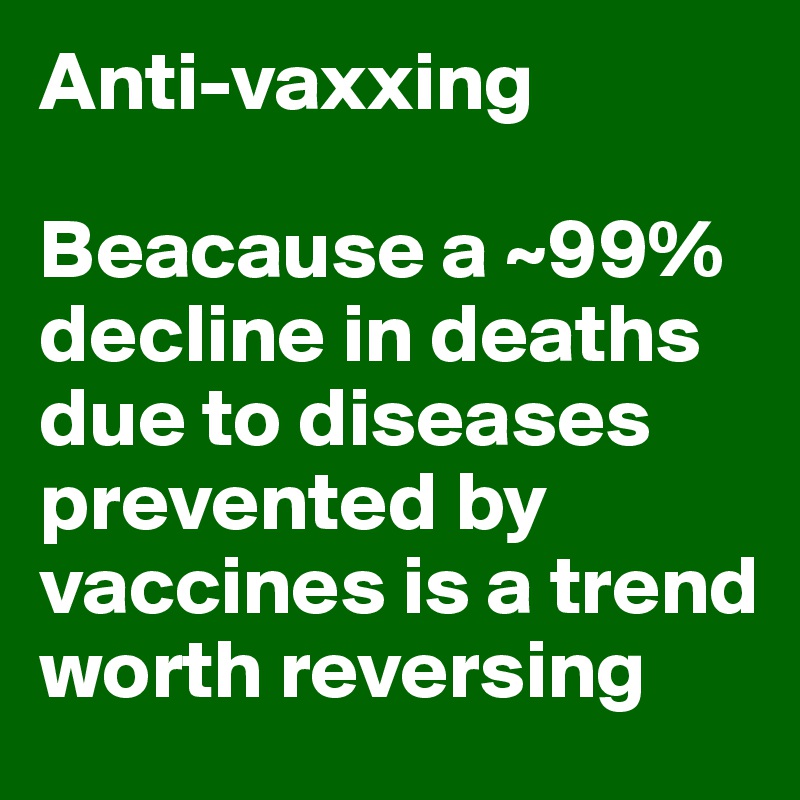 Anti-vaxxing

Beacause a ~99% decline in deaths due to diseases prevented by vaccines is a trend worth reversing
