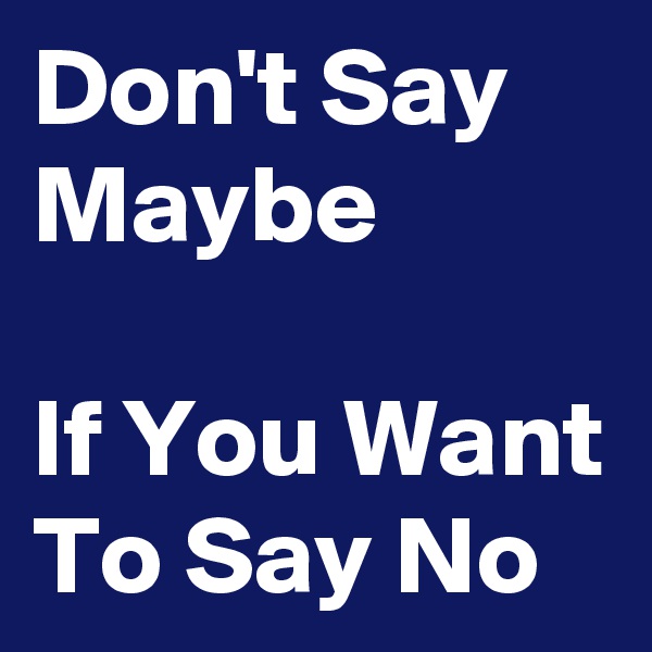 Don't Say
Maybe

If You Want
To Say No 