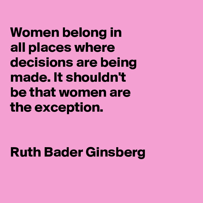 
Women belong in
all places where
decisions are being
made. It shouldn't 
be that women are
the exception.


Ruth Bader Ginsberg

