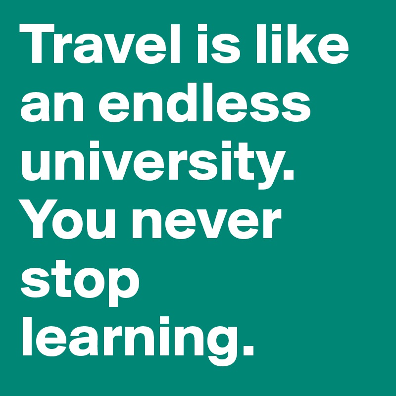Travel is like an endless university. You never stop learning.