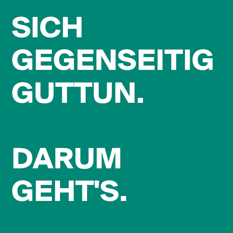 SICH GEGENSEITIG GUTTUN. 

DARUM GEHT'S. 