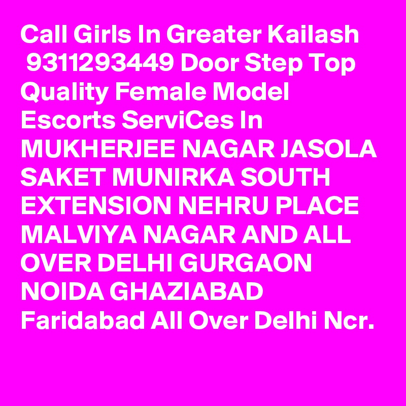 Call Girls In Greater Kailash
 9311293449 Door Step Top Quality Female Model Escorts ServiCes In MUKHERJEE NAGAR JASOLA SAKET MUNIRKA SOUTH EXTENSION NEHRU PLACE MALVIYA NAGAR AND ALL OVER DELHI GURGAON NOIDA GHAZIABAD Faridabad All Over Delhi Ncr.
