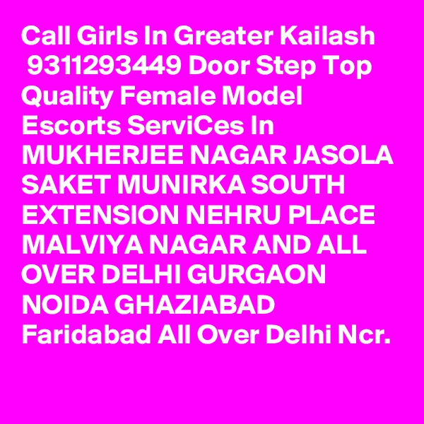 Call Girls In Greater Kailash
 9311293449 Door Step Top Quality Female Model Escorts ServiCes In MUKHERJEE NAGAR JASOLA SAKET MUNIRKA SOUTH EXTENSION NEHRU PLACE MALVIYA NAGAR AND ALL OVER DELHI GURGAON NOIDA GHAZIABAD Faridabad All Over Delhi Ncr.
