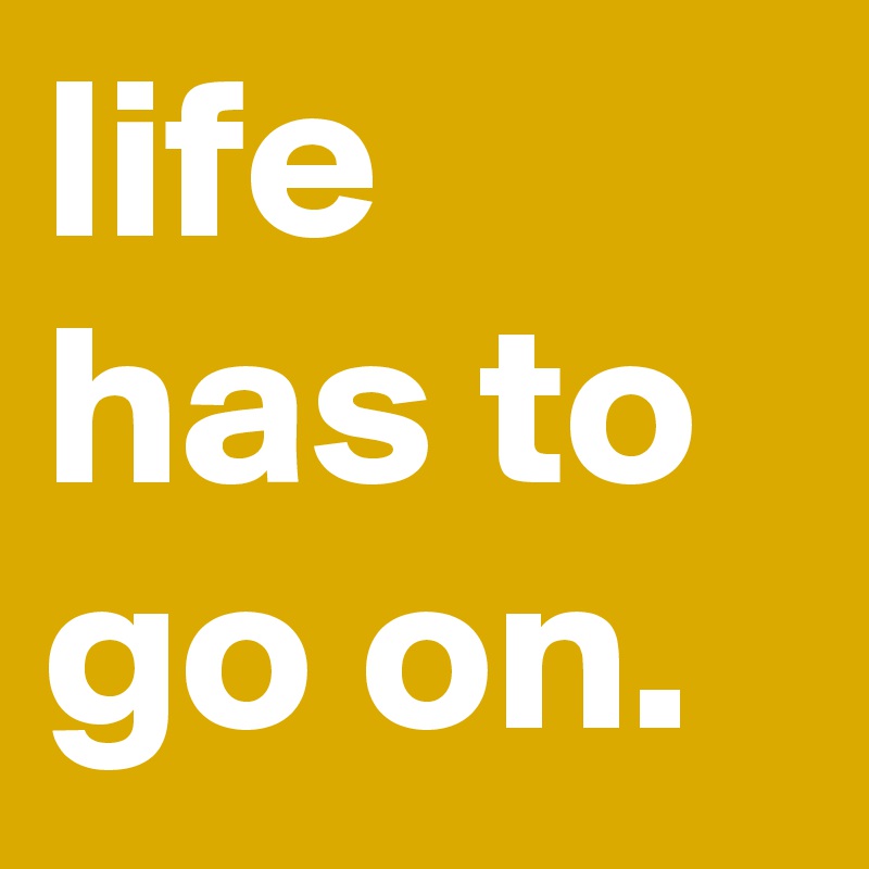 life has to go on.
