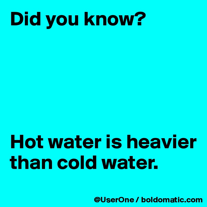 Did you know?





Hot water is heavier than cold water.