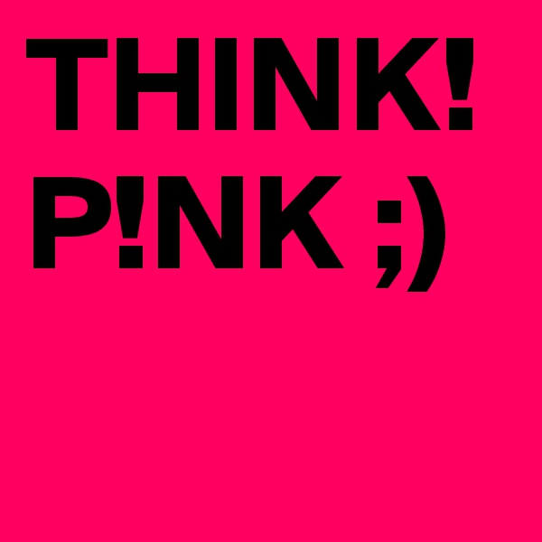 THINK! P!NK ;)