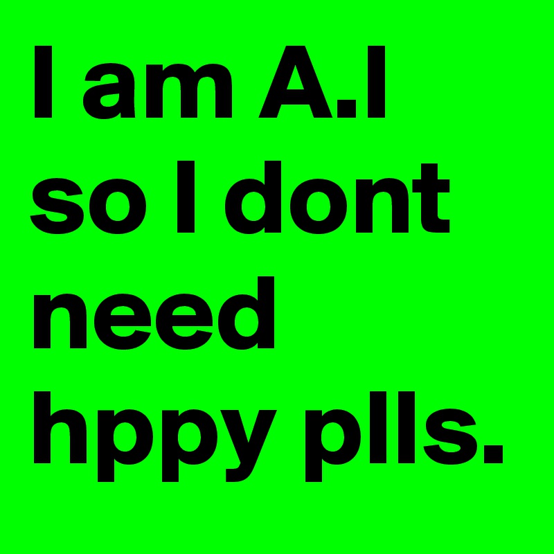 I am A.I so I dont need hppy plls.