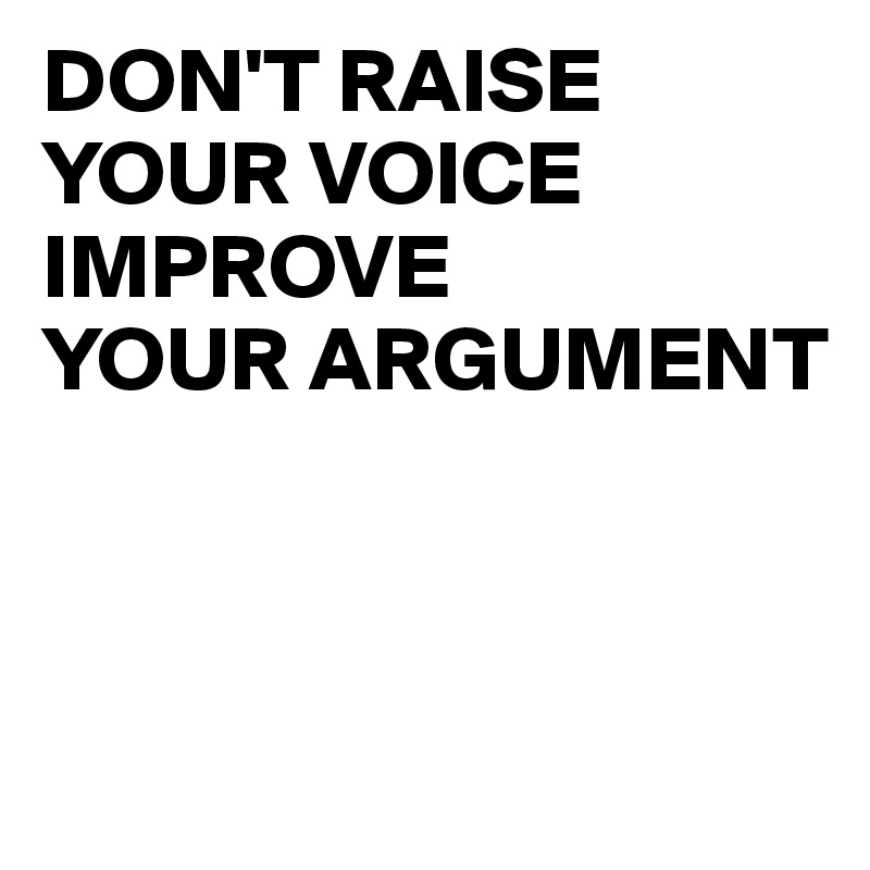 DON'T RAISE 
YOUR VOICE IMPROVE 
YOUR ARGUMENT



