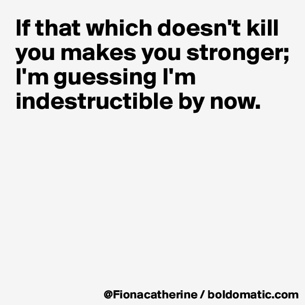 If that which doesn't kill you makes you stronger;
I'm guessing I'm indestructible by now.






