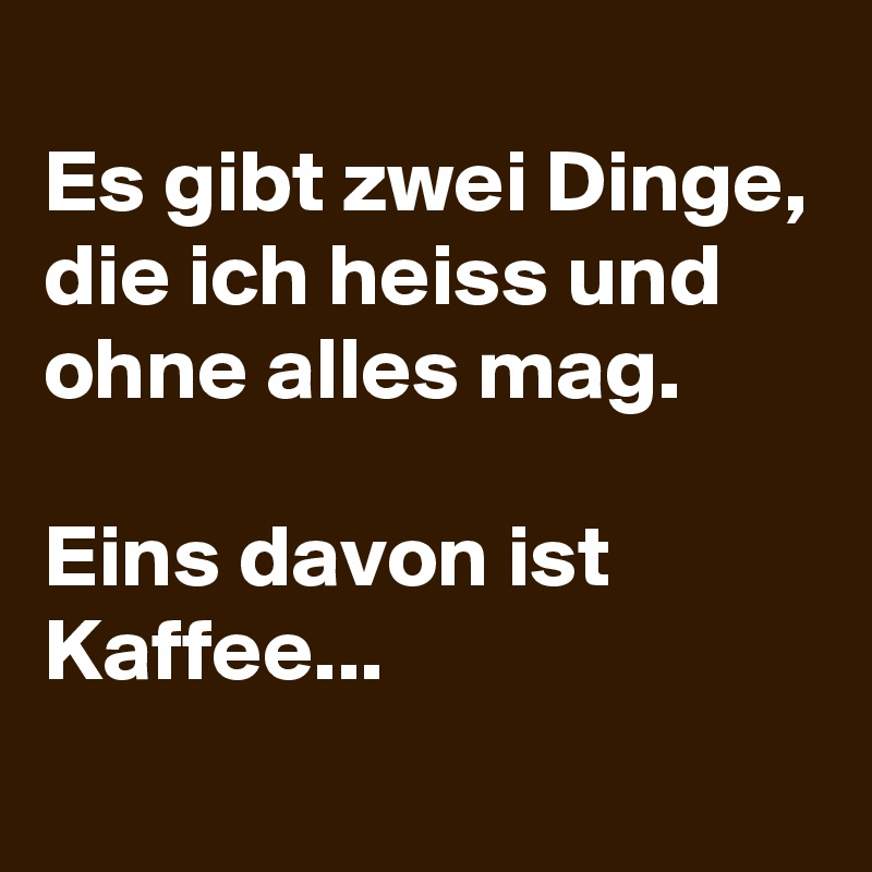 
Es gibt zwei Dinge, die ich heiss und ohne alles mag.

Eins davon ist Kaffee...
