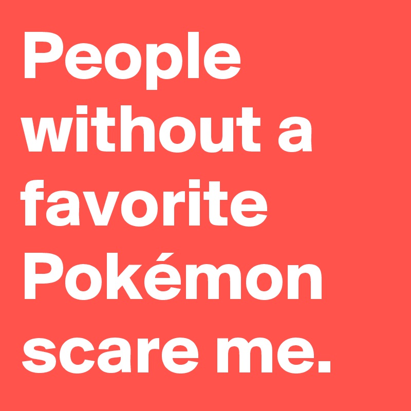 People without a favorite Pokémon scare me.