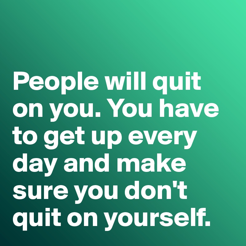 

People will quit on you. You have to get up every day and make sure you don't quit on yourself. 