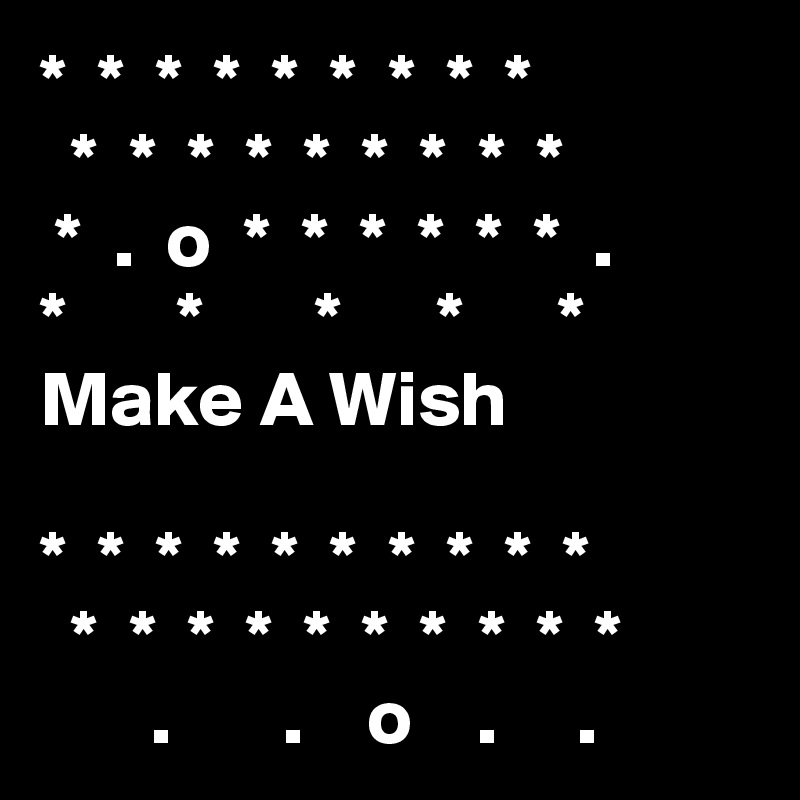 *  *  *  *  *  *  *  *  *
  *  *  *  *  *  *  *  *  *
 *  .  o  *  *  *  *  *  *  .
*       *       *      *      *
Make A Wish

*  *  *  *  *  *  *  *  *  *
  *  *  *  *  *  *  *  *  *  *
       .       .    o    .     .