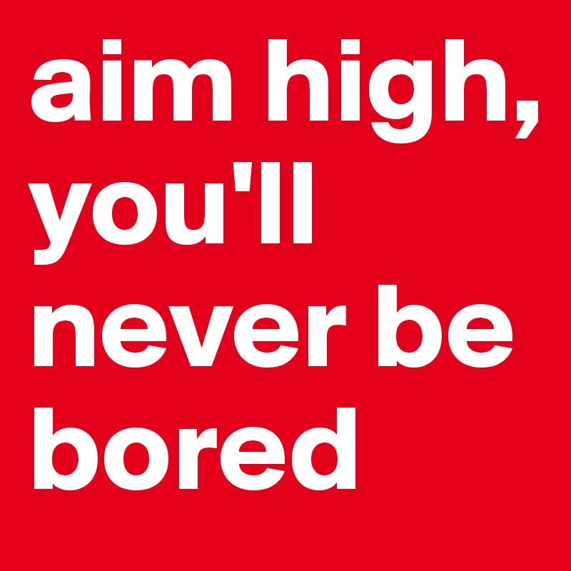 aim high, you'll never be bored