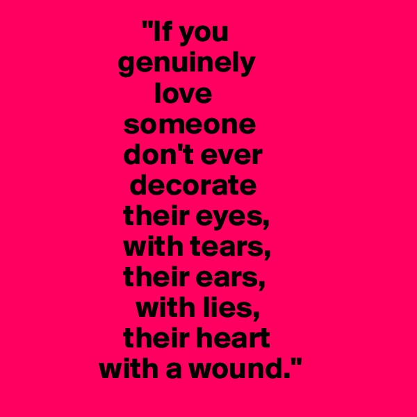                     "If you
                genuinely
                      love
                 someone
                 don't ever
                  decorate
                 their eyes, 
                 with tears, 
                 their ears, 
                   with lies, 
                 their heart
             with a wound."
